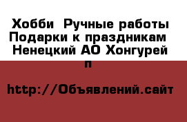 Хобби. Ручные работы Подарки к праздникам. Ненецкий АО,Хонгурей п.